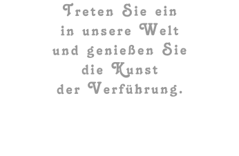 Treten Sie ein  in unsere Welt  und genießen Sie  die Kunst  der Verführung.